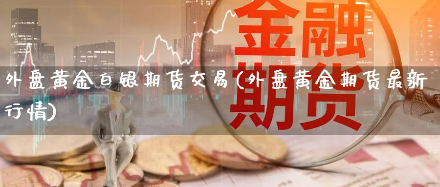 外盘黄金白银期货交易(外盘黄金期货最新行情)_https://www.aerae.cn_期货百科_第1张