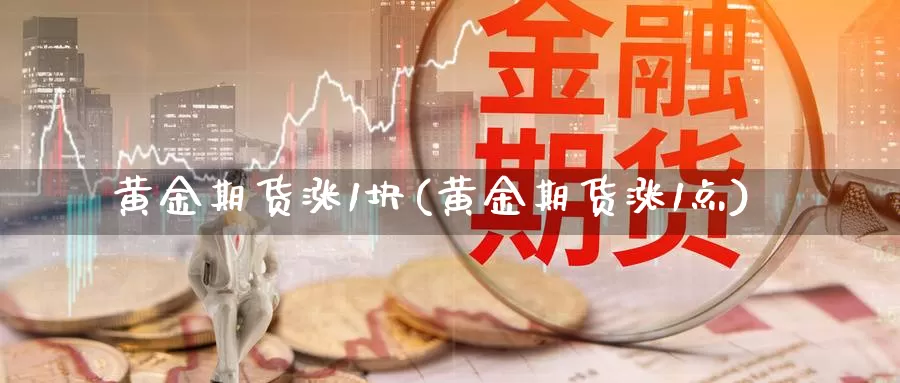 黄金期货涨1块(黄金期货涨1点)_https://www.aerae.cn_基金理财_第1张