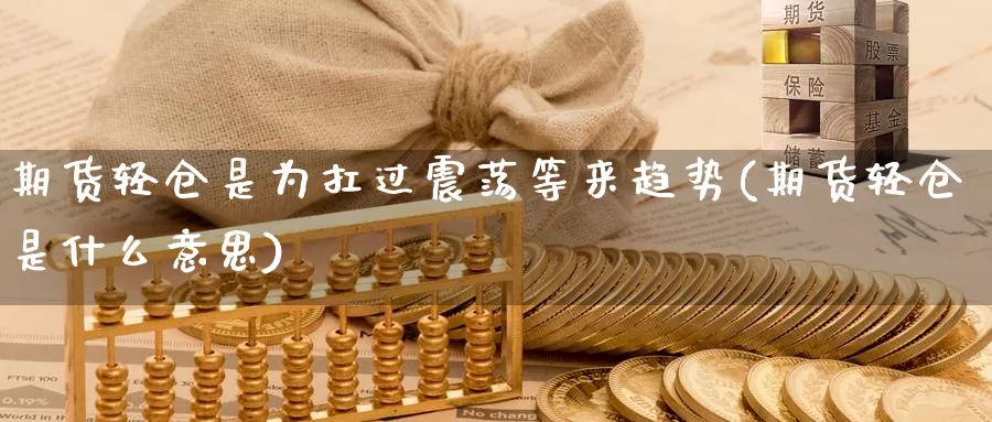 期货轻仓是为扛过震荡等来趋势(期货轻仓是什么意思)_https://www.aerae.cn_农产品期货_第1张