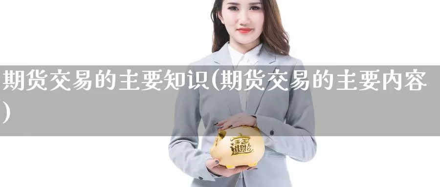 期货交易的主要知识(期货交易的主要内容)_https://www.aerae.cn_农产品期货_第1张