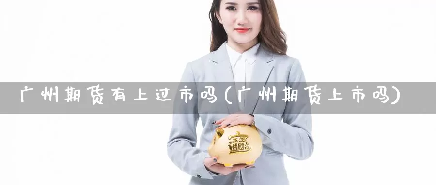 广州期货有上过市吗(广州期货上市吗)_https://www.aerae.cn_期货百科_第1张