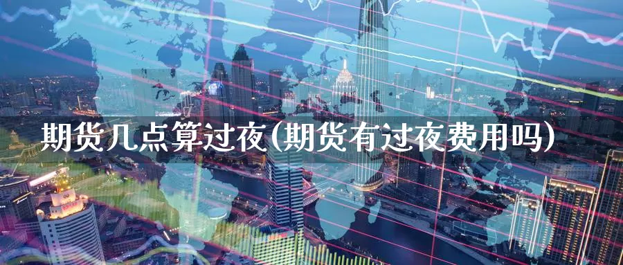 期货几点算过夜(期货有过夜费用吗)_https://www.aerae.cn_黄金期货_第1张