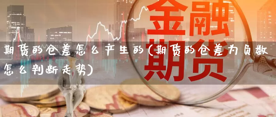 期货的仓差怎么产生的(期货的仓差为负数怎么判断走势)_https://www.aerae.cn_基金理财_第1张