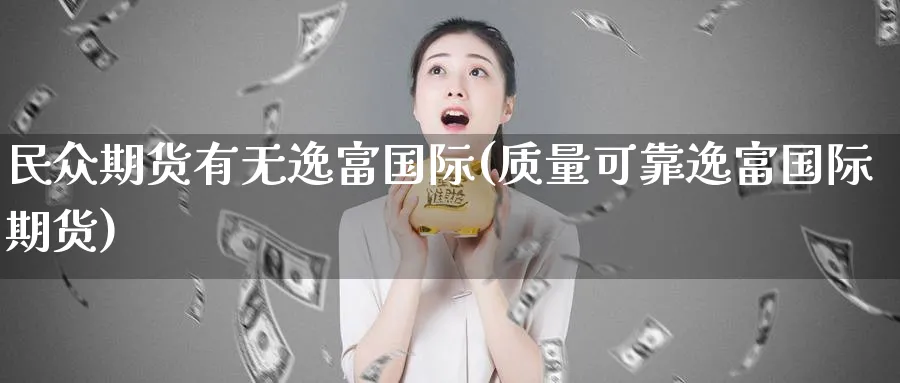 民众期货有无逸富国际(质量可靠逸富国际期货)_https://www.aerae.cn_股指期货_第1张