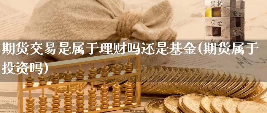 期货交易是属于理财吗还是基金(期货属于投资吗)_https://www.aerae.cn_股指期货_第1张