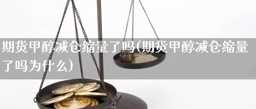 期货甲醇减仓缩量了吗(期货甲醇减仓缩量了吗为什么)_https://www.aerae.cn_黄金期货_第1张