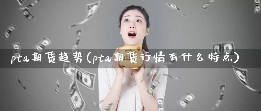 pta期货趋势(pta期货行情有什么特点)_https://www.aerae.cn_农产品期货_第1张