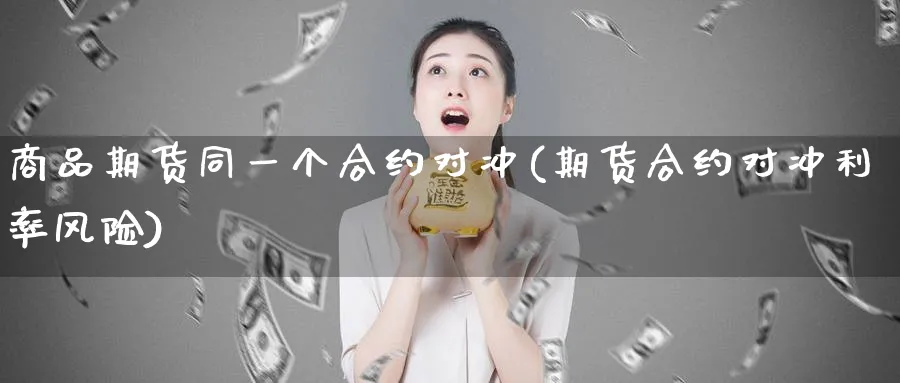 商品期货同一个合约对冲(期货合约对冲利率风险)_https://www.aerae.cn_股票投资_第1张