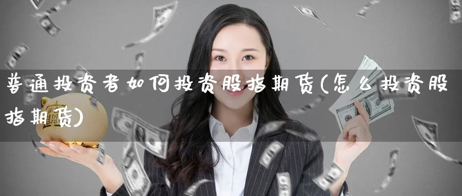 普通投资者如何投资股指期货(怎么投资股指期货)_https://www.aerae.cn_原油期货_第1张