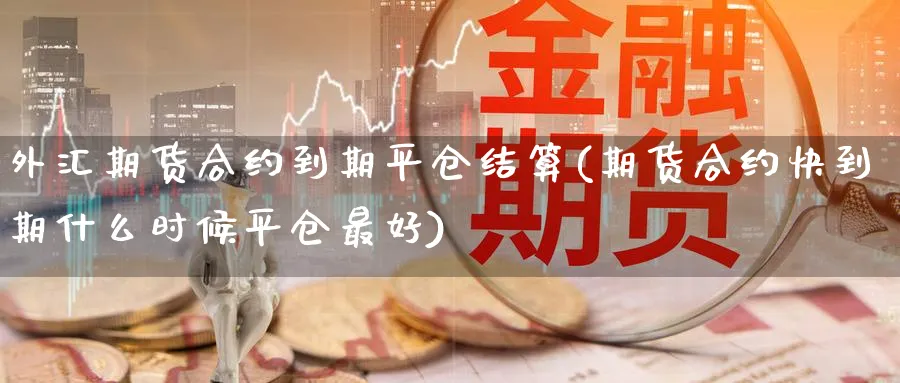 外汇期货合约到期平仓结算(期货合约快到期什么时候平仓最好)_https://www.aerae.cn_基金理财_第1张