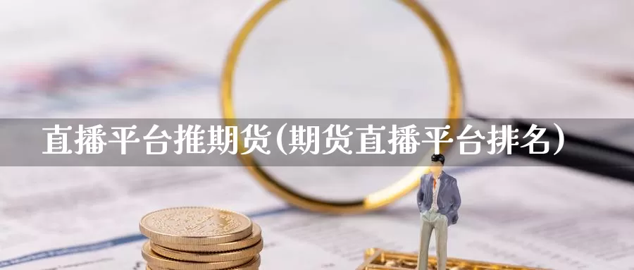 直播平台推期货(期货直播平台排名)_https://www.aerae.cn_黄金期货_第1张