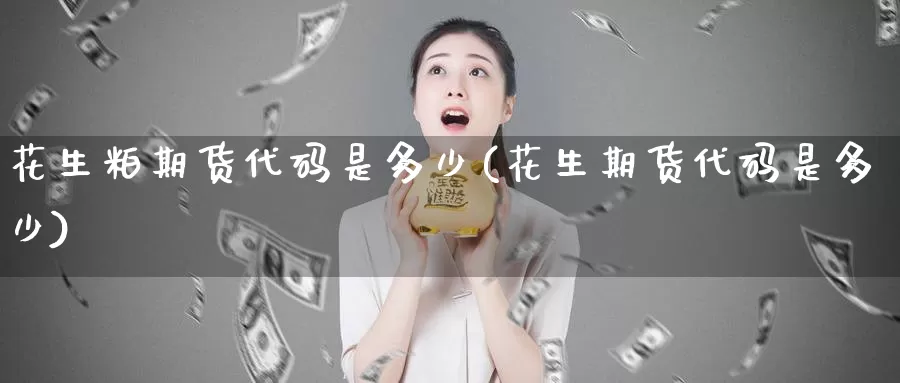 花生粕期货代码是多少(花生期货代码是多少)_https://www.aerae.cn_原油期货_第1张