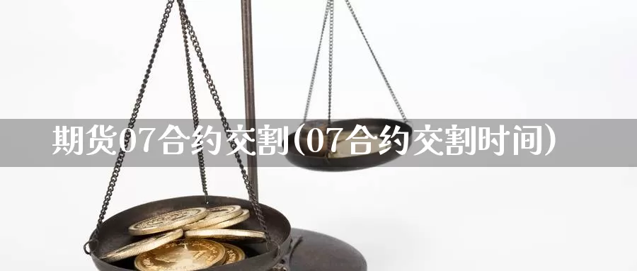 期货07合约交割(07合约交割时间)_https://www.aerae.cn_基金理财_第1张