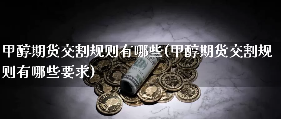 甲醇期货交割规则有哪些(甲醇期货交割规则有哪些要求)_https://www.aerae.cn_股指期货_第1张