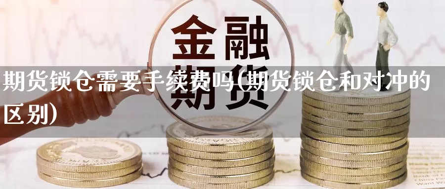 期货锁仓需要手续费吗(期货锁仓和对冲的区别)_https://www.aerae.cn_股指期货_第1张