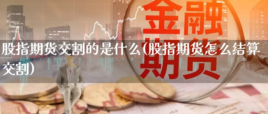 股指期货交割的是什么(股指期货怎么结算交割)_https://www.aerae.cn_股票投资_第1张