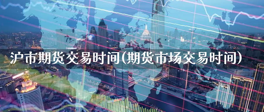 沪市期货交易时间(期货市场交易时间)_https://www.aerae.cn_股指期货_第1张