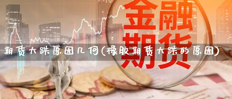 期货大跌原因几何(橡胶期货大跌的原因)_https://www.aerae.cn_股指期货_第1张