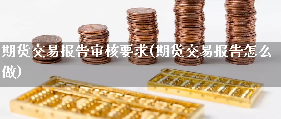 期货交易报告审核要求(期货交易报告怎么做)_https://www.aerae.cn_黄金期货_第1张