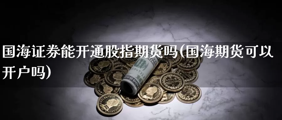 国海证券能开通股指期货吗(国海期货可以开户吗)_https://www.aerae.cn_股票投资_第1张