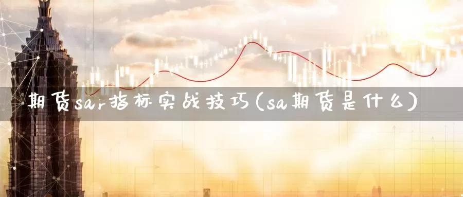 期货sar指标实战技巧(sa期货是什么)_https://www.aerae.cn_农产品期货_第1张