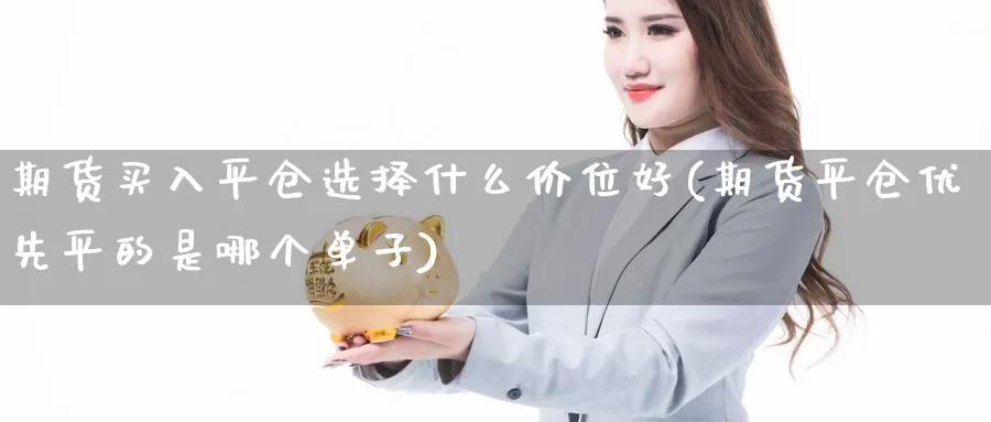 期货买入平仓选择什么价位好(期货平仓优先平的是哪个单子)_https://www.aerae.cn_股票投资_第1张