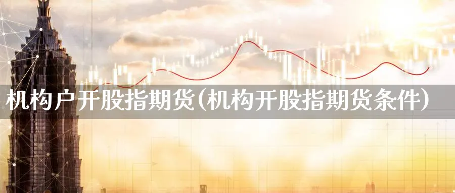 机构户开股指期货(机构开股指期货条件)_https://www.aerae.cn_股票投资_第1张