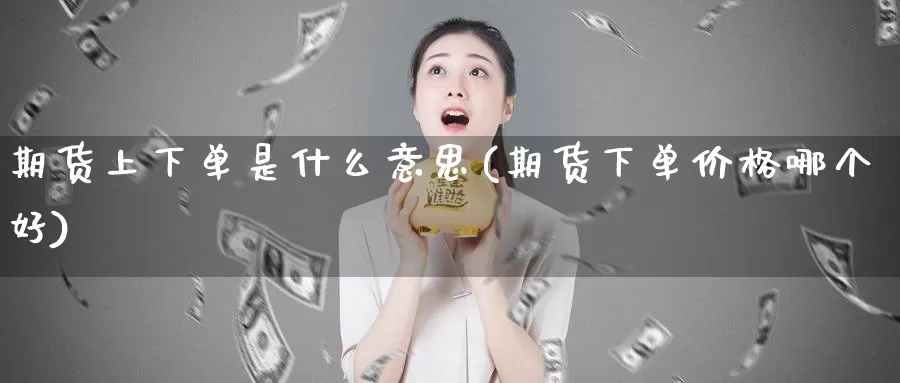 期货上下单是什么意思(期货下单价格哪个好)_https://www.aerae.cn_原油期货_第1张