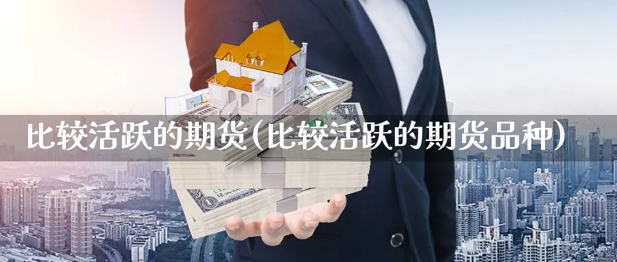 比较活跃的期货(比较活跃的期货品种)_https://www.aerae.cn_黄金期货_第1张