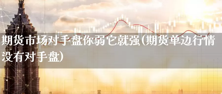 期货市场对手盘你弱它就强(期货单边行情没有对手盘)_https://www.aerae.cn_股票投资_第1张