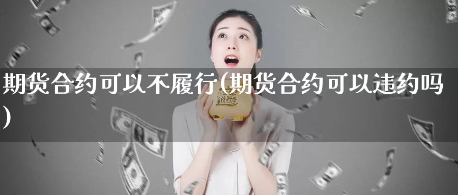 期货合约可以不履行(期货合约可以违约吗)_https://www.aerae.cn_农产品期货_第1张