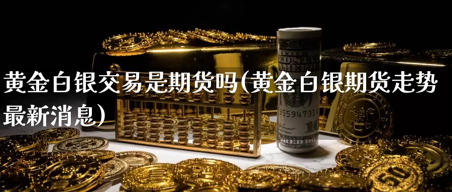 黄金白银交易是期货吗(黄金白银期货走势最新消息)_https://www.aerae.cn_农产品期货_第1张