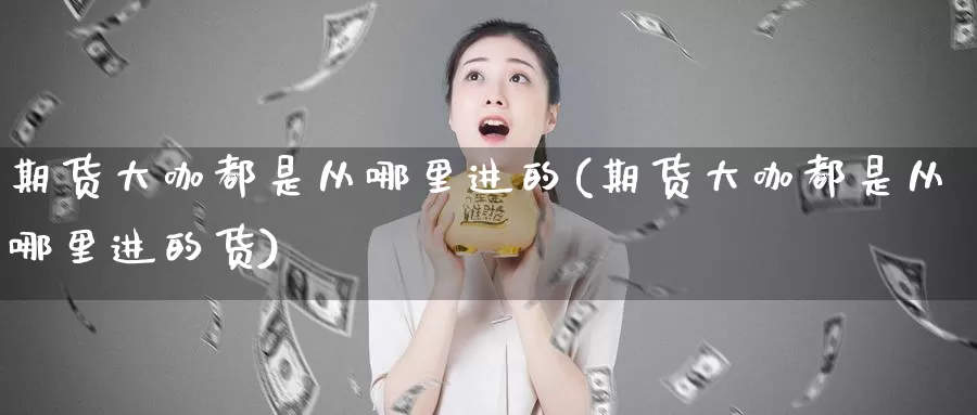 期货大咖都是从哪里进的(期货大咖都是从哪里进的货)_https://www.aerae.cn_股指期货_第1张