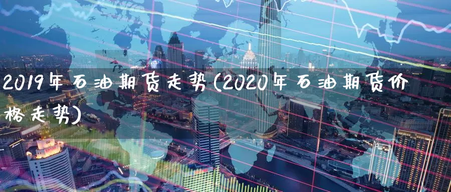 2019年石油期货走势(2020年石油期货价格走势)_https://www.aerae.cn_原油期货_第1张