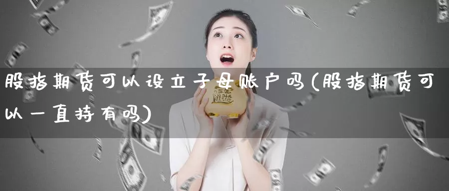 股指期货可以设立子母账户吗(股指期货可以一直持有吗)_https://www.aerae.cn_农产品期货_第1张