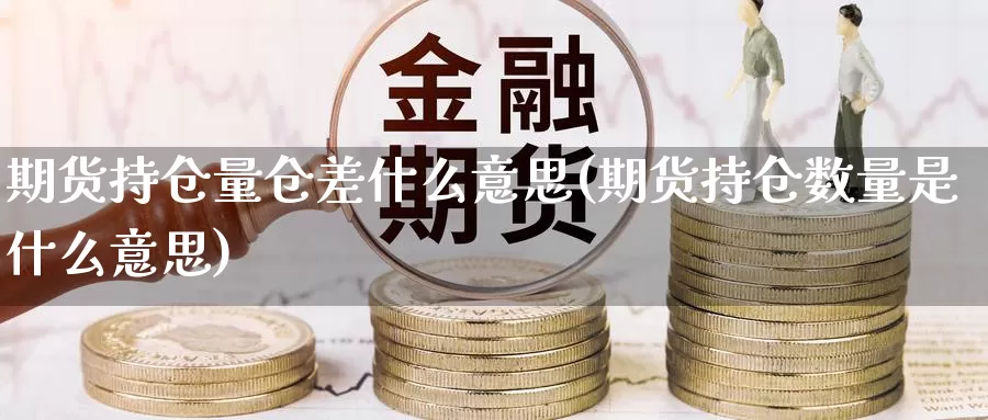 期货持仓量仓差什么意思(期货持仓数量是什么意思)_https://www.aerae.cn_股指期货_第1张