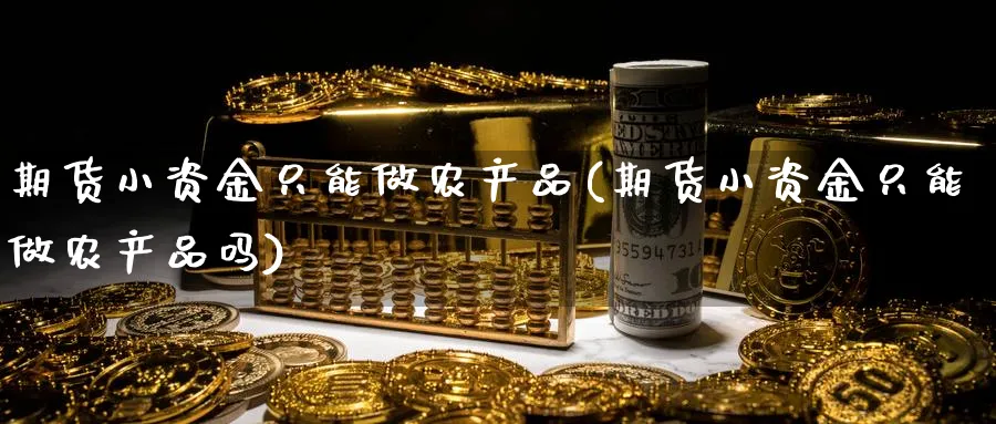 期货小资金只能做农产品(期货小资金只能做农产品吗)_https://www.aerae.cn_原油期货_第1张