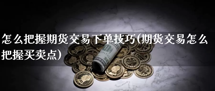 怎么把握期货交易下单技巧(期货交易怎么把握买卖点)_https://www.aerae.cn_黄金期货_第1张