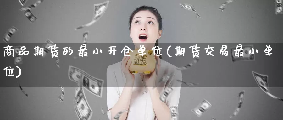 商品期货的最小开仓单位(期货交易最小单位)_https://www.aerae.cn_股指期货_第1张