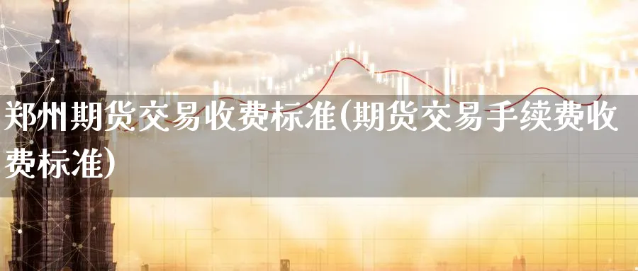 郑州期货交易收费标准(期货交易手续费收费标准)_https://www.aerae.cn_黄金期货_第1张