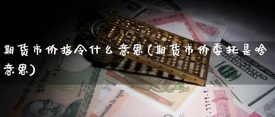 期货市价指令什么意思(期货市价委托是啥意思)_https://www.aerae.cn_股指期货_第1张