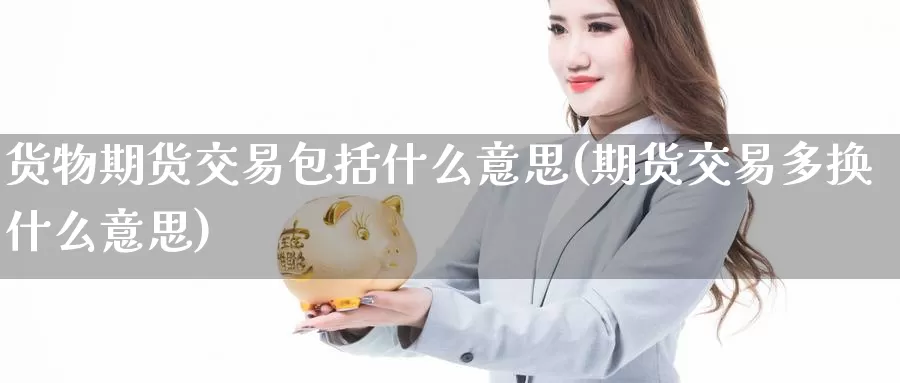 货物期货交易包括什么意思(期货交易多换什么意思)_https://www.aerae.cn_黄金期货_第1张