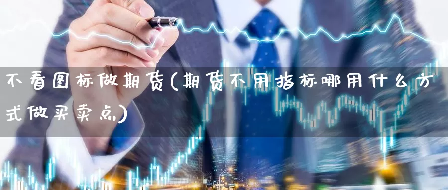 不看图标做期货(期货不用指标哪用什么方式做买卖点)_https://www.aerae.cn_农产品期货_第1张