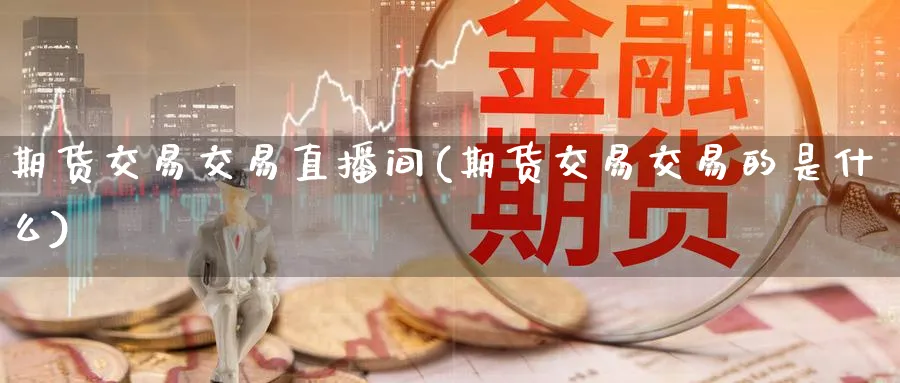 期货交易交易直播间(期货交易交易的是什么)_https://www.aerae.cn_股指期货_第1张