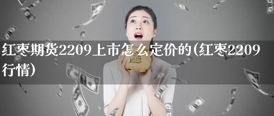 红枣期货2209上市怎么定价的(红枣2209行情)_https://www.aerae.cn_农产品期货_第1张