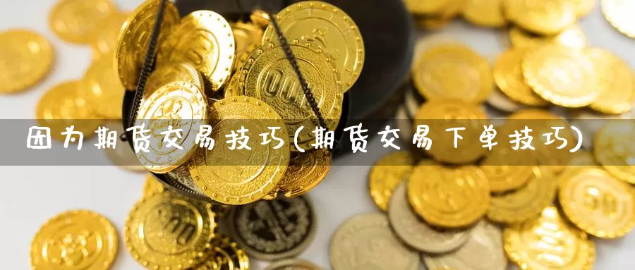 因为期货交易技巧(期货交易下单技巧)_https://www.aerae.cn_原油期货_第1张