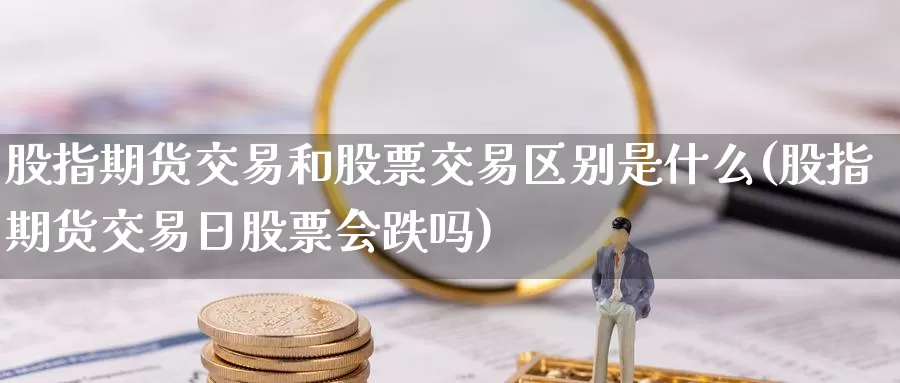 股指期货交易和股票交易区别是什么(股指期货交易日股票会跌吗)_https://www.aerae.cn_股票投资_第1张