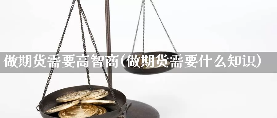 做期货需要高智商(做期货需要什么知识)_https://www.aerae.cn_原油期货_第1张