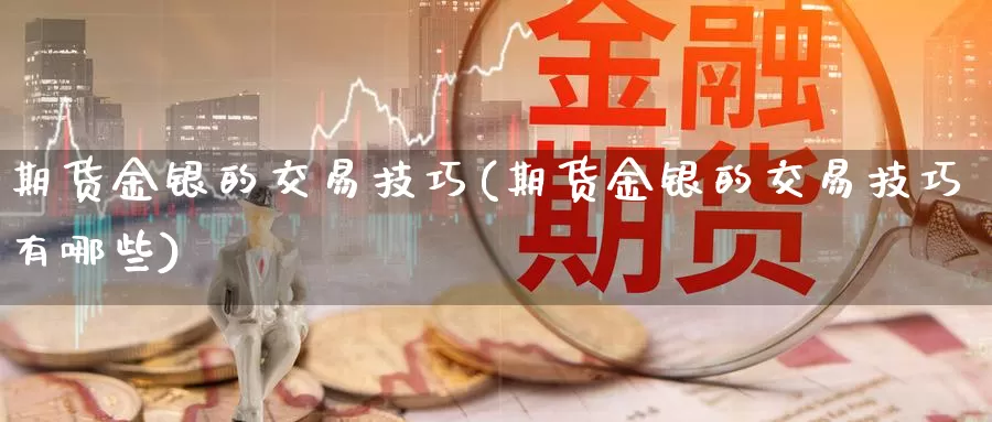 期货金银的交易技巧(期货金银的交易技巧有哪些)_https://www.aerae.cn_原油期货_第1张