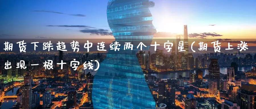 期货下跌趋势中连续两个十字星(期货上涨出现一根十字线)_https://www.aerae.cn_股指期货_第1张